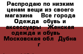 Распродаю по низким ценам вещи из своего магазина  - Все города Одежда, обувь и аксессуары » Женская одежда и обувь   . Московская обл.,Дубна г.